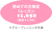 初めての方限定 1レッスン ¥1,500(通常1レッスン ¥2,000)